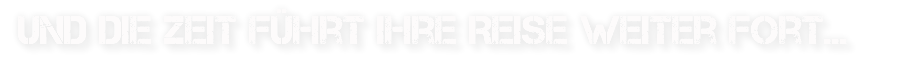 &nbsp;und die Zeit führt Ihre Reise weiter fort...