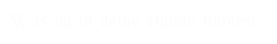 Was du in deine Hände nimmst
